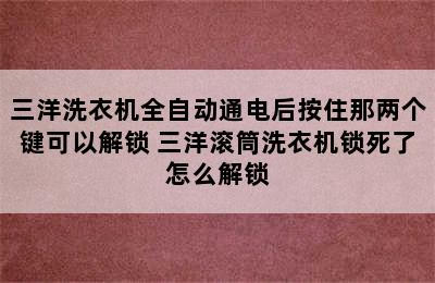 三洋洗衣机全自动通电后按住那两个键可以解锁 三洋滚筒洗衣机锁死了怎么解锁